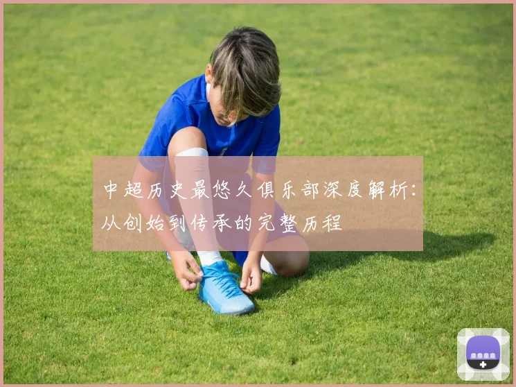 中超历史最悠久俱乐部深度解析：从创始到传承的完整历程