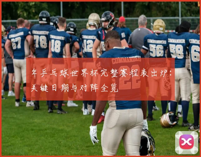 年乒乓球世界杯完整赛程表出炉：关键日期与对阵全览