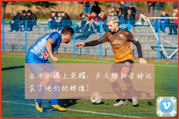 当汗水遇上荣耀，乒乓球扣杀榜记录了他们的辉煌！