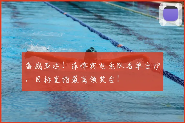 备战亚运！菲律宾电竞队名单出炉，目标直指最高领奖台！