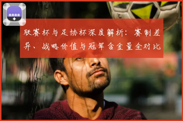联赛杯与足协杯深度解析：赛制差异、战略价值与冠军含金量全对比