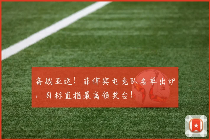 备战亚运！菲律宾电竞队名单出炉，目标直指最高领奖台！