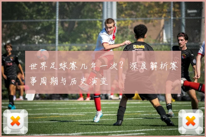 世界足球赛几年一次？深度解析赛事周期与历史演变