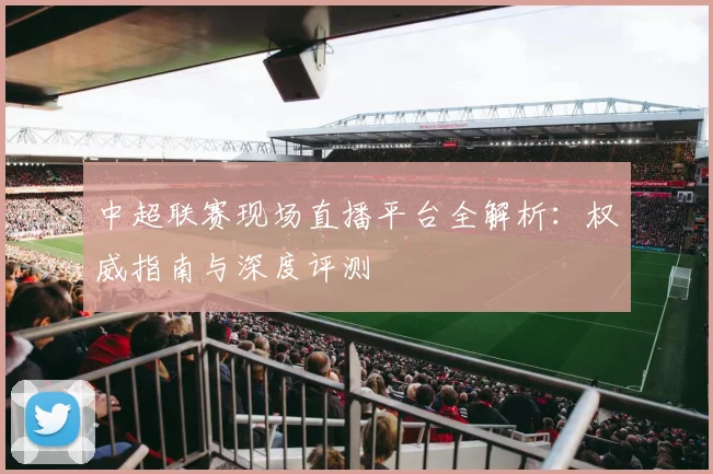 中超联赛现场直播平台全解析：权威指南与深度评测