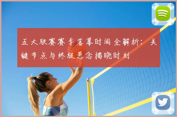 五大联赛赛季落幕时间全解析：关键节点与终极悬念揭晓时刻