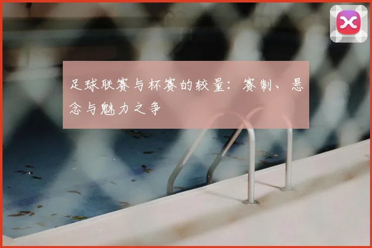 足球联赛与杯赛的较量：赛制、悬念与魅力之争
