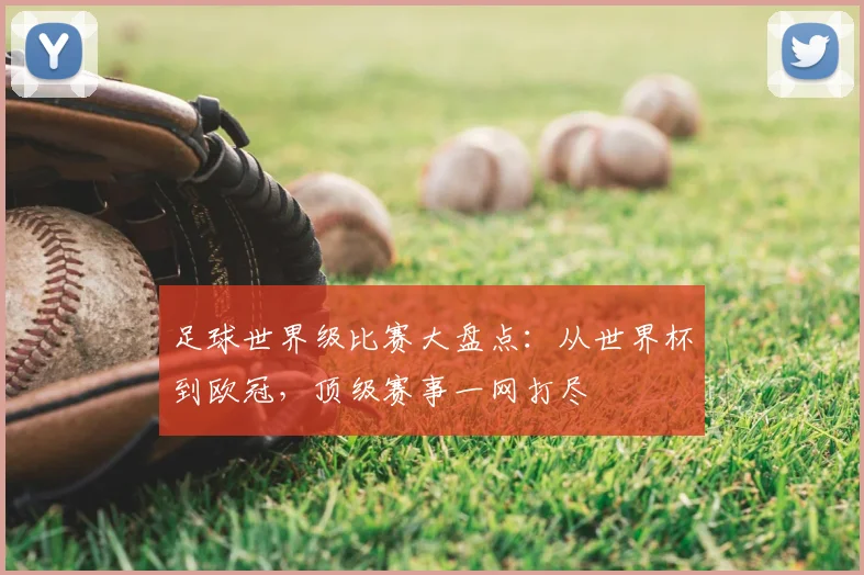 足球世界级比赛大盘点：从世界杯到欧冠，顶级赛事一网打尽