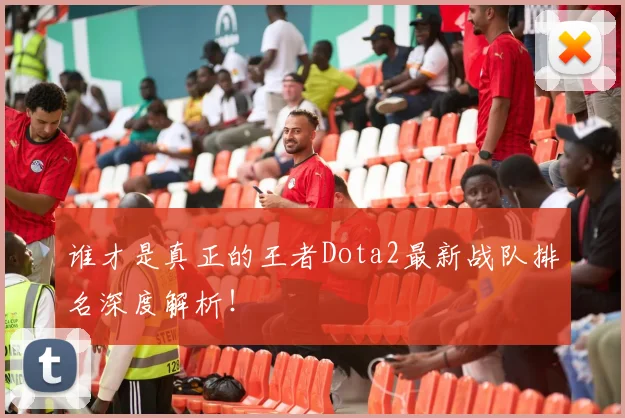谁才是真正的王者Dota2最新战队排名深度解析！