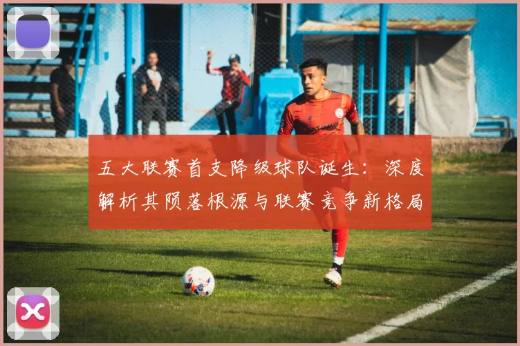 五大联赛首支降级球队诞生：深度解析其陨落根源与联赛竞争新格局_20260611141843