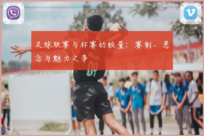 足球联赛与杯赛的较量：赛制、悬念与魅力之争