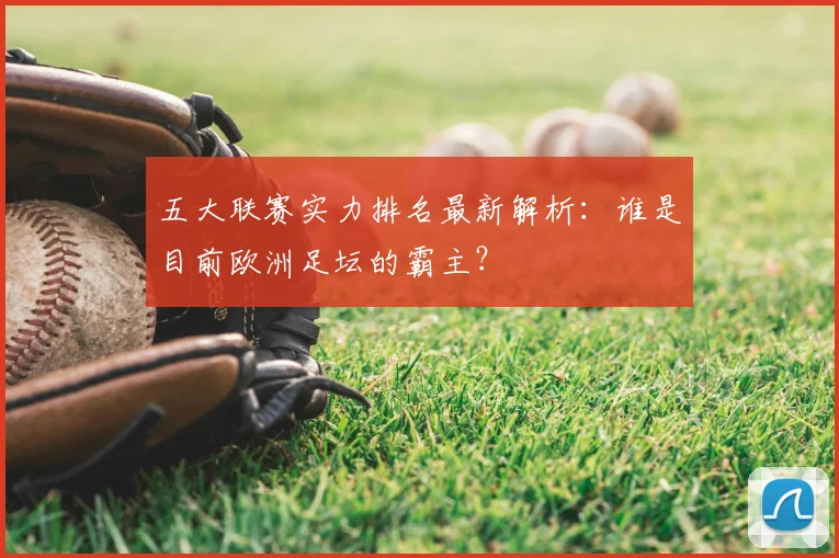 五大联赛实力排名最新解析：谁是目前欧洲足坛的霸主？