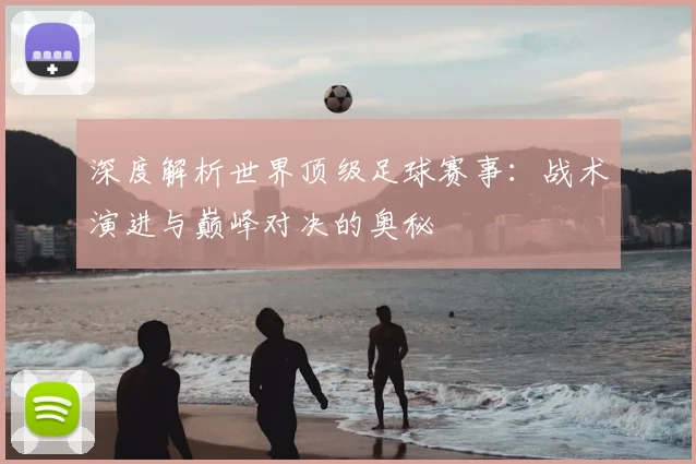 深度解析世界顶级足球赛事：战术演进与巅峰对决的奥秘