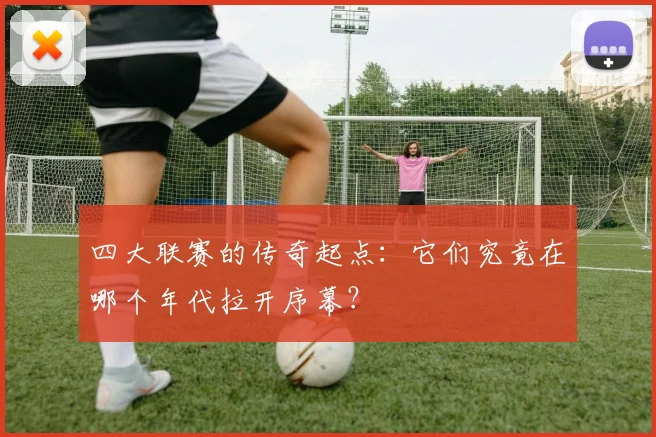 四大联赛的传奇起点：它们究竟在哪个年代拉开序幕？