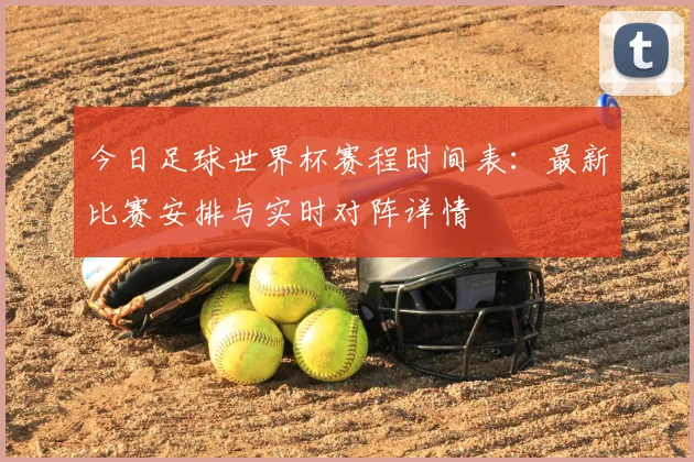 今日足球世界杯赛程时间表：最新比赛安排与实时对阵详情