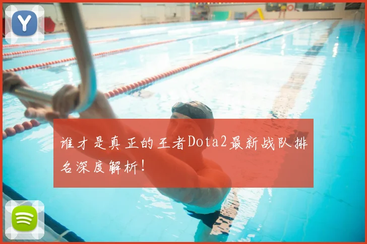 谁才是真正的王者Dota2最新战队排名深度解析！