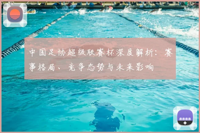 中国足协超级联赛杯深度解析：赛事格局、竞争态势与未来影响