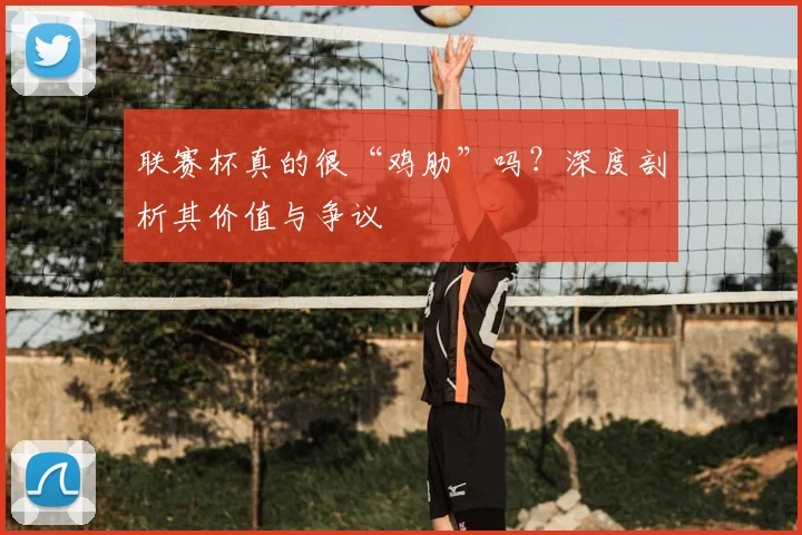 联赛杯真的很“鸡肋”吗？深度剖析其价值与争议