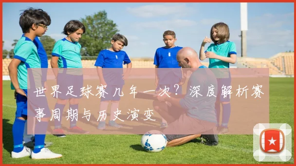 世界足球赛几年一次？深度解析赛事周期与历史演变