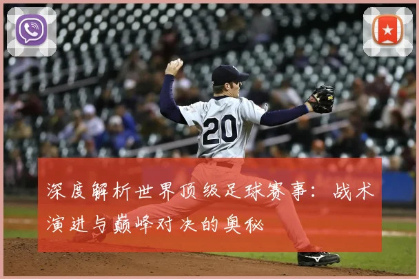 深度解析世界顶级足球赛事：战术演进与巅峰对决的奥秘