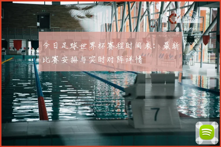 今日足球世界杯赛程时间表：最新比赛安排与实时对阵详情
