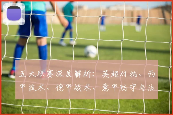 五大联赛深度解析：英超对抗、西甲技术、德甲战术、意甲防守与法甲新星的独特魅力_20260611141745