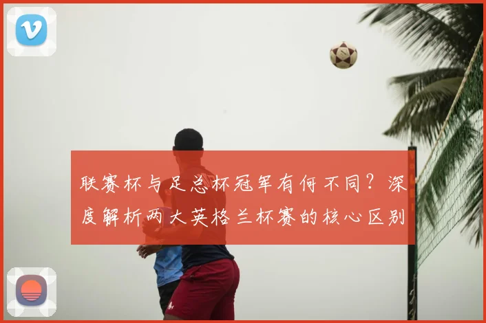 联赛杯与足总杯冠军有何不同？深度解析两大英格兰杯赛的核心区别