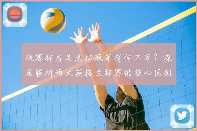 联赛杯与足总杯冠军有何不同？深度解析两大英格兰杯赛的核心区别