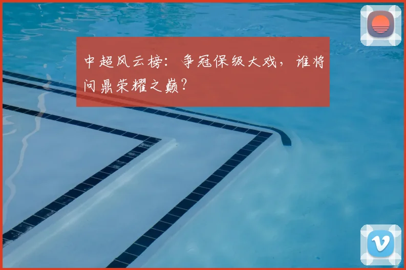 中超风云榜：争冠保级大戏，谁将问鼎荣耀之巅？