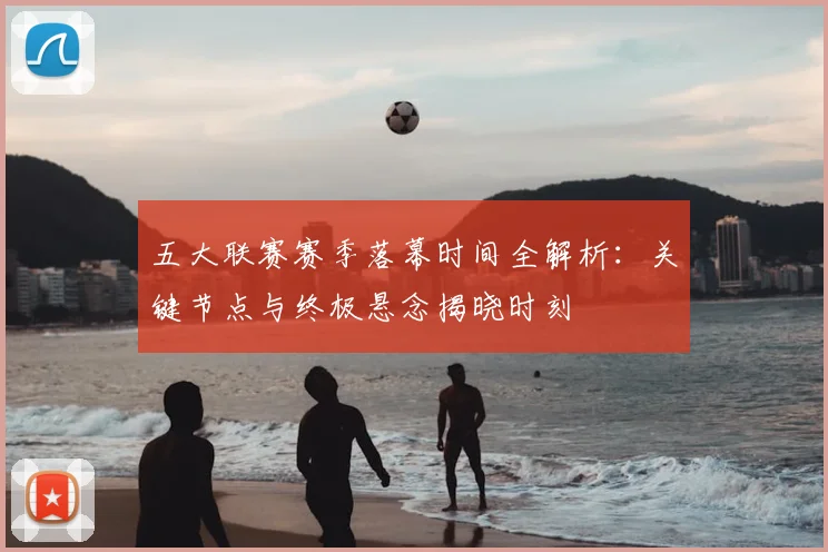 五大联赛赛季落幕时间全解析:关键节点与终极悬念揭晓时刻