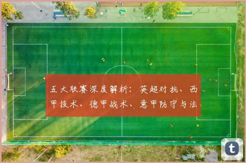五大联赛深度解析：英超对抗、西甲技术、德甲战术、意甲防守与法甲新星的独特魅力_20260611141745