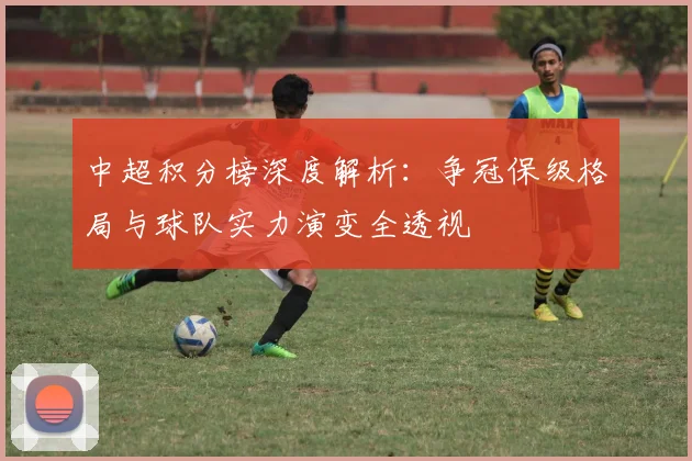 中超积分榜深度解析：争冠保级格局与球队实力演变全透视